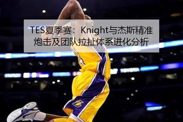 TES夏季赛：Knight与杰斯精准炮击及团队拉扯体系进化分析